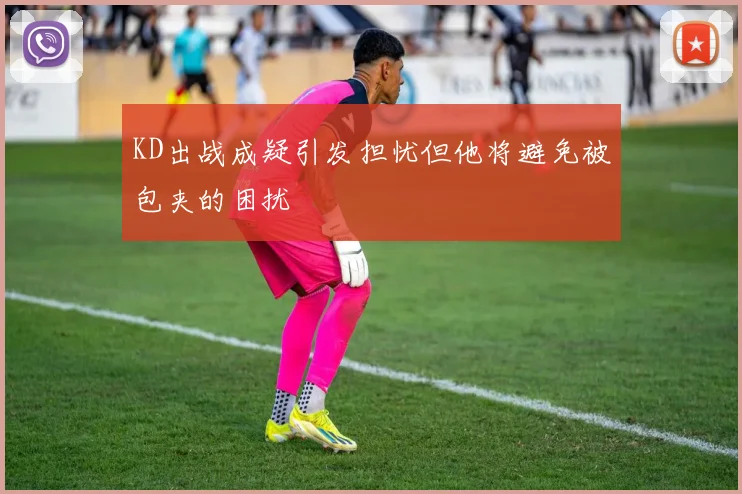 KD出战成疑引发担忧但他将避免被包夹的困扰