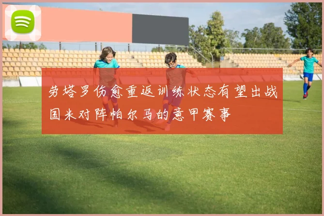 劳塔罗伤愈重返训练状态有望出战国米对阵帕尔马的意甲赛事