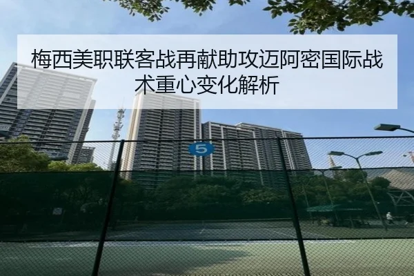 梅西美职联客战再献助攻迈阿密国际战术重心变化解析