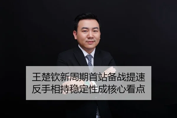 王楚钦新周期首站备战提速 反手相持稳定性成核心看点