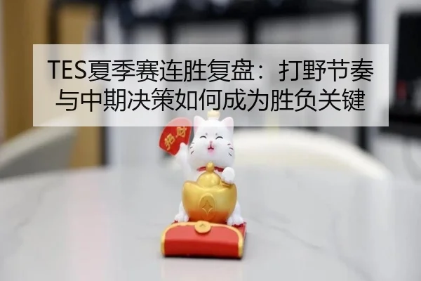 TES夏季赛连胜复盘：打野节奏与中期决策如何成为胜负关键
